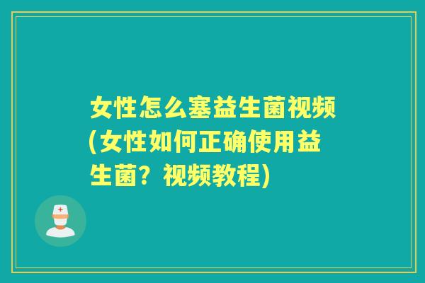 女性怎么塞益生菌视频(女性如何正确使用益生菌？视频教程)