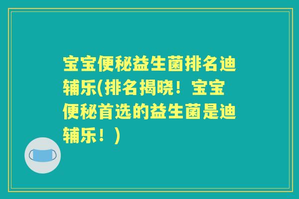 宝宝益生菌排名迪辅乐(排名揭晓！宝宝首选的益生菌是迪辅乐！)