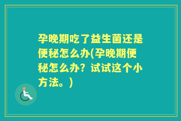 孕晚期吃了益生菌还是怎么办(孕晚期怎么办？试试这个小方法。)