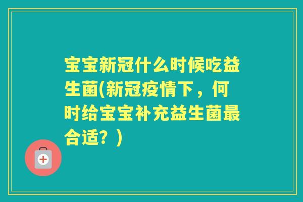 宝宝新冠什么时候吃益生菌(新冠疫情下，何时给宝宝补充益生菌合适？)