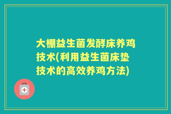 大棚益生菌发酵床养鸡技术(利用益生菌床垫技术的高效养鸡方法)