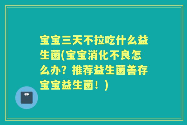 宝宝三天不拉吃什么益生菌(宝宝怎么办？推荐益生菌善存宝宝益生菌！)