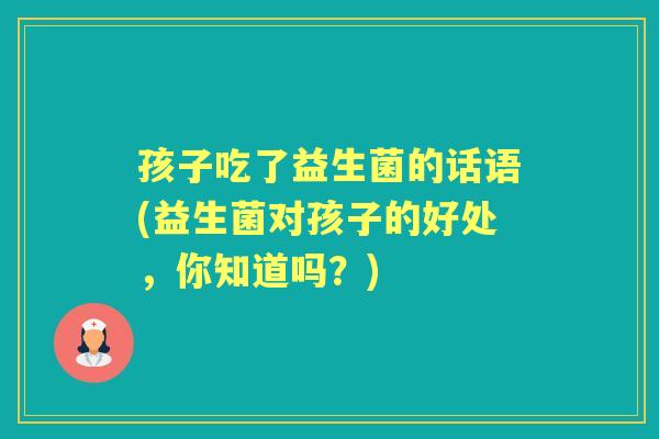 孩子吃了益生菌的话语(益生菌对孩子的好处，你知道吗？)
