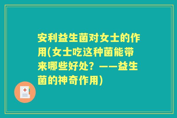 安利益生菌对女士的作用(女士吃这种菌能带来哪些好处？——益生菌的神奇作用)