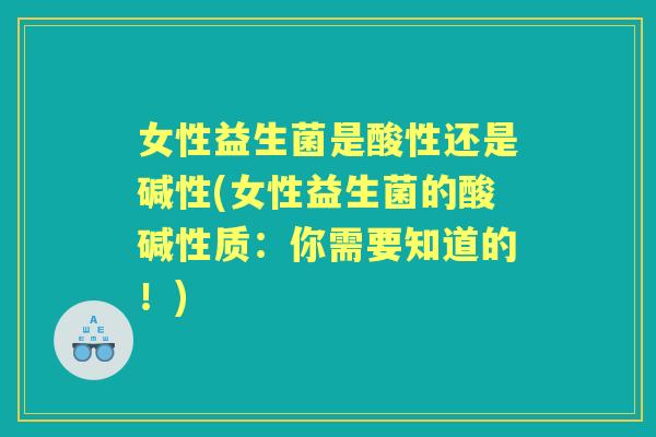 女性益生菌是酸性还是碱性(女性益生菌的酸碱性质：你需要知道的！)