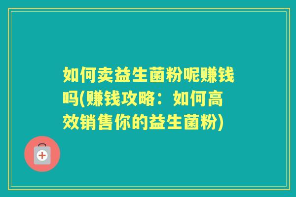 如何卖益生菌粉呢赚钱吗(赚钱攻略:如何高效销售你的益生菌粉) 如何卖益生菌粉呢赚钱吗(赚钱攻略:如何高效销售你的益生菌粉)