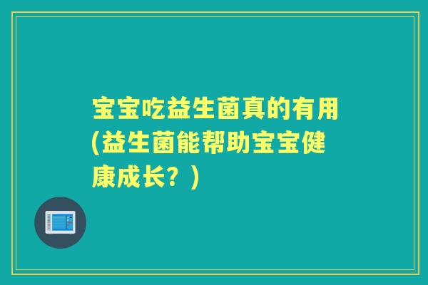 宝宝吃益生菌真的有用(益生菌能帮助宝宝健康成长？)