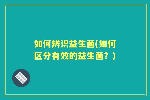 如何辨识益生菌(如何区分有效的益生菌？)
