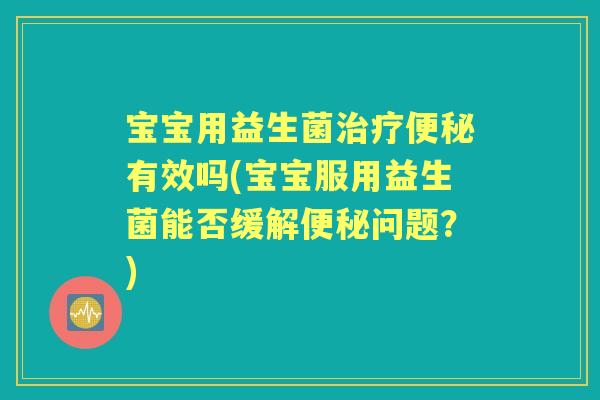 宝宝用益生菌有效吗(宝宝服用益生菌能否缓解问题？)
