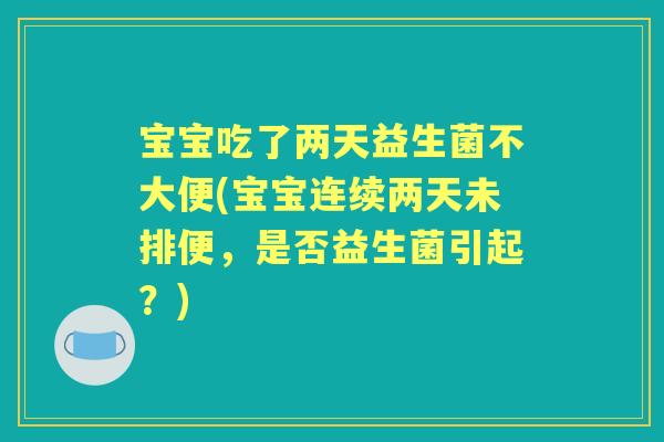 宝宝吃了两天益生菌不大便(宝宝连续两天未排便，是否益生菌引起？)
