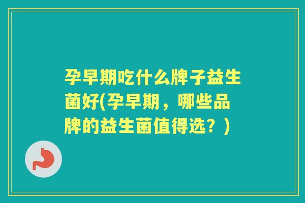 孕早期吃什么牌子益生菌好(孕早期，哪些品牌的益生菌值得选？)