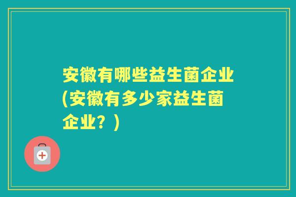 安徽有哪些益生菌企业(安徽有多少家益生菌企业？)