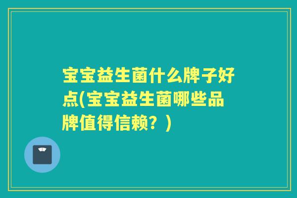 宝宝益生菌什么牌子好点(宝宝益生菌哪些品牌值得信赖？)