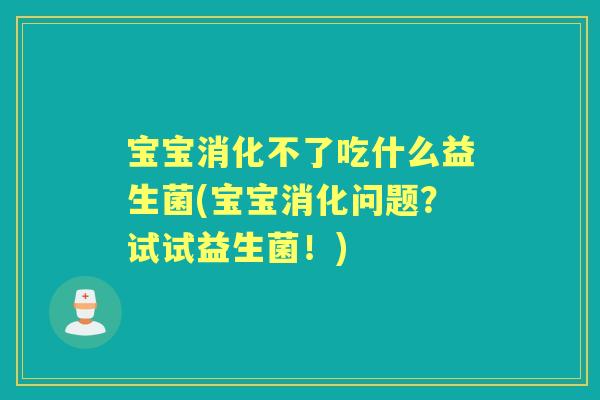 宝宝消化不了吃什么益生菌(宝宝消化问题？试试益生菌！)