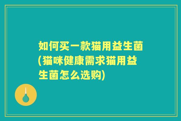 如何买一款猫用益生菌(猫咪健康需求猫用益生菌怎么选购) 如何买一款猫用益生菌(猫咪健康需求猫用益生菌怎么选购)