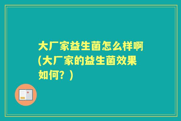 大厂家益生菌怎么样啊(大厂家的益生菌效果如何？)