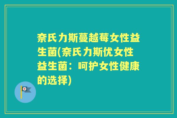 奈氏力斯蔓越莓女性益生菌(奈氏力斯优女性益生菌：呵护女性健康的选择)