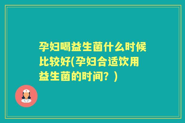 孕妇喝益生菌什么时候比较好(孕妇合适饮用益生菌的时间？)