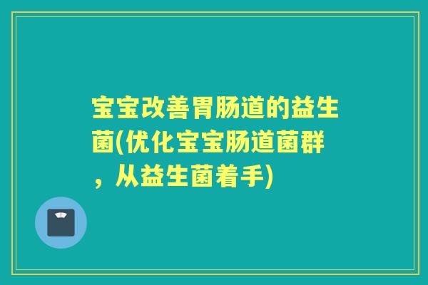 宝宝改善道的益生菌(优化宝宝肠道菌群，从益生菌着手)