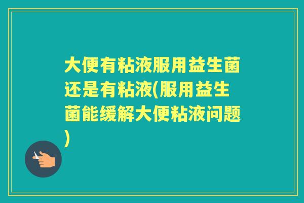 大便有粘液服用益生菌还是有粘液(服用益生菌能缓解大便粘液问题)