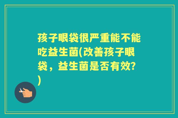 孩子眼袋很严重能不能吃益生菌(改善孩子眼袋，益生菌是否有效？)