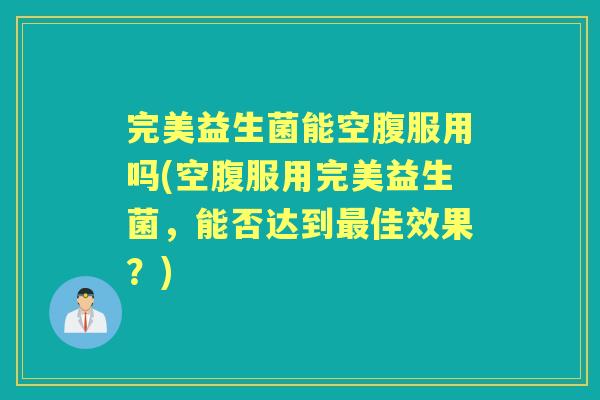 完美益生菌能空腹服用吗(空腹服用完美益生菌，能否达到佳效果？)