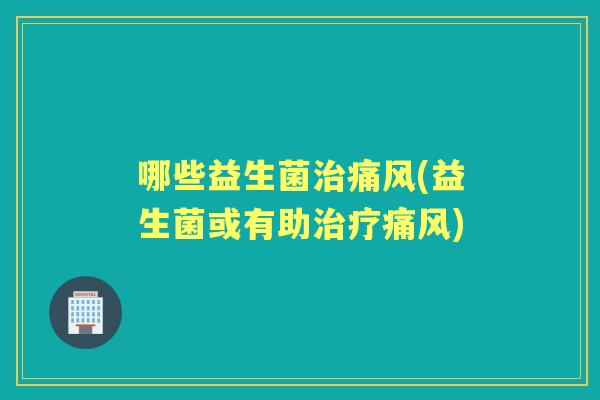 哪些益生菌痛风(益生菌或有助痛风)