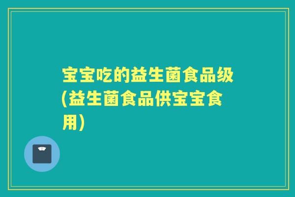 宝宝吃的益生菌食品级(益生菌食品供宝宝食用)