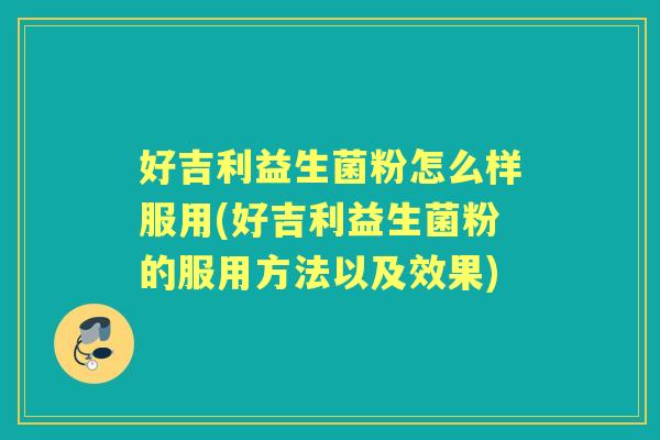 好吉利益生菌粉怎么样服用(好吉利益生菌粉的服用方法以及效果)
