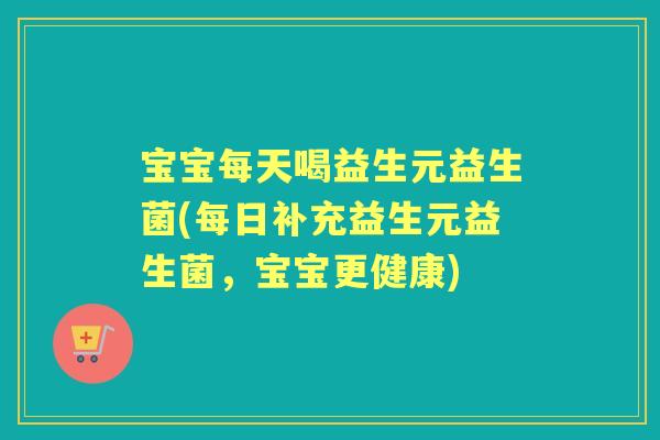 宝宝每天喝益生元益生菌(每日补充益生元益生菌,宝宝更健康) 宝宝每天喝益生元益生菌(每日补充益生元益生菌,宝宝更健康)