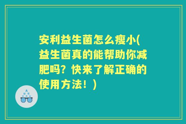 安利益生菌怎么瘦小(益生菌真的能帮助你吗？快来了解正确的使用方法！)