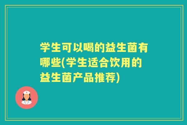 学生可以喝的益生菌有哪些(学生适合饮用的益生菌产品推荐) 学生可以喝的益生菌有哪些(学生适合饮用的益生菌产品推荐)