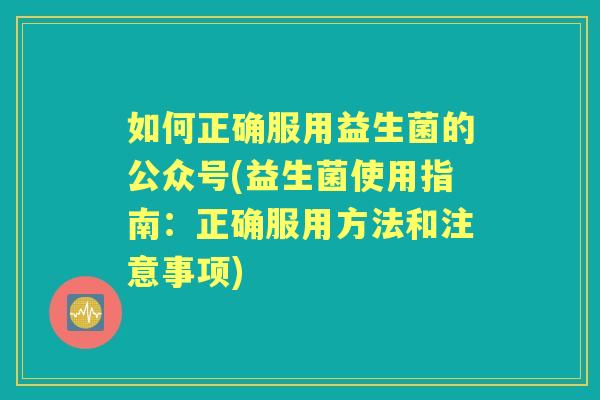 如何正确服用益生菌的公众号(益生菌使用指南：正确服用方法和注意事项)
