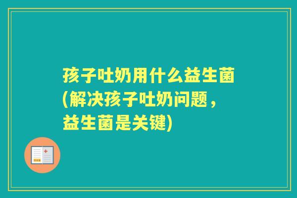 孩子吐奶用什么益生菌(解决孩子吐奶问题，益生菌是关键)