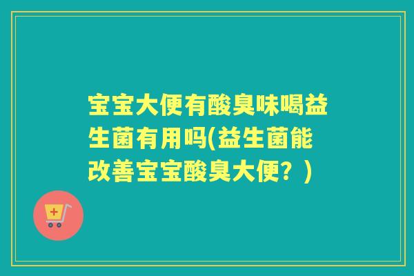 宝宝大便有酸臭味喝益生菌有用吗(益生菌能改善宝宝酸臭大便？)