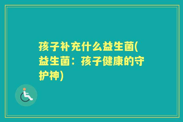 孩子补充什么益生菌(益生菌：孩子健康的守护神)