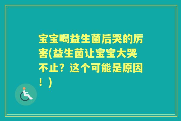宝宝喝益生菌后哭的厉害(益生菌让宝宝大哭不止？这个可能是原因！)