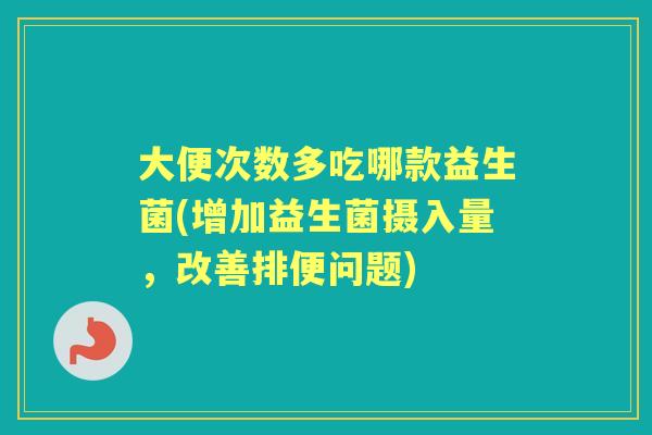 大便次数多吃哪款益生菌(增加益生菌摄入量，改善排便问题)