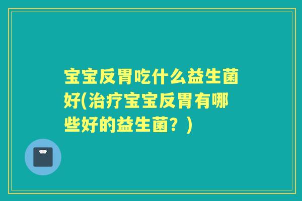 宝宝反胃吃什么益生菌好(宝宝反胃有哪些好的益生菌？)