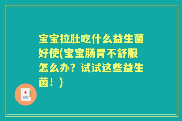 宝宝拉肚吃什么益生菌好使(宝宝肠胃不舒服怎么办？试试这些益生菌！)