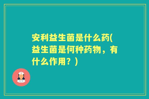 安利益生菌是什么药(益生菌是何种，有什么作用？)