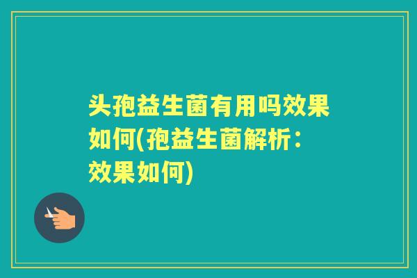 头孢益生菌有用吗效果如何(孢益生菌解析：效果如何)