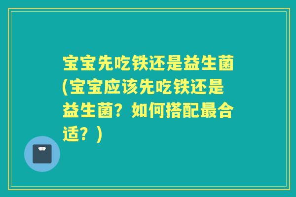 宝宝先吃铁还是益生菌(宝宝应该先吃铁还是益生菌？如何搭配合适？)