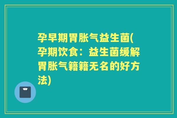 孕早期胃益生菌(孕期饮食：益生菌缓解胃籍籍无名的好方法)