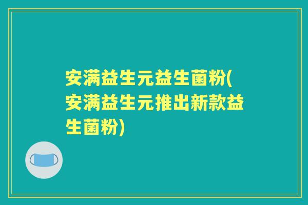 安满益生元益生菌粉(安满益生元推出新款益生菌粉)