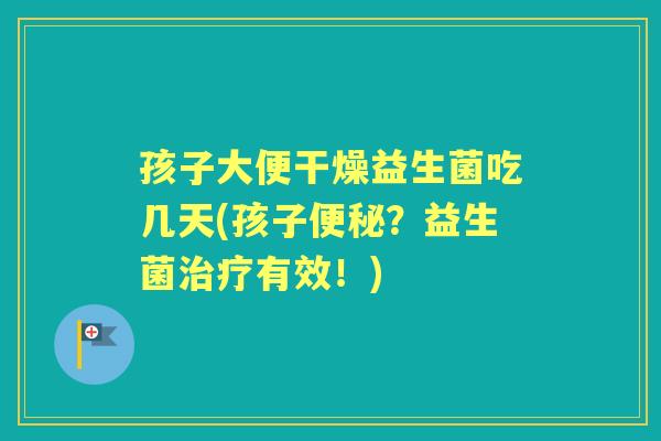 孩子大便干燥益生菌吃几天(孩子？益生菌有效！)