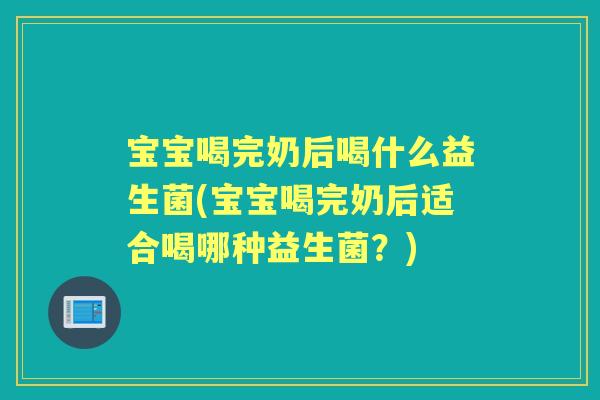 宝宝喝完奶后喝什么益生菌(宝宝喝完奶后适合喝哪种益生菌？)