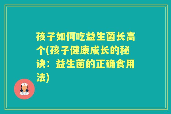 孩子如何吃益生菌长高个(孩子健康成长的秘诀:益生菌的正确食用法) 孩子如何吃益生菌长高个(孩子健康成长的秘诀:益生菌的正确食用法)