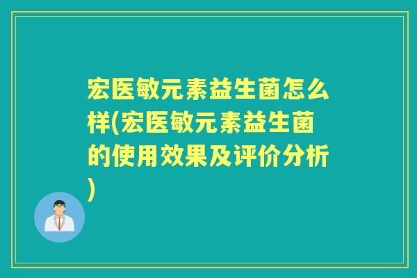 宏医敏元素益生菌怎么样(宏医敏元素益生菌的使用效果及评价分析)