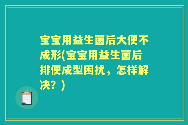 宝宝用益生菌后大便不成形(宝宝用益生菌后排便成型困扰，怎样解决？)